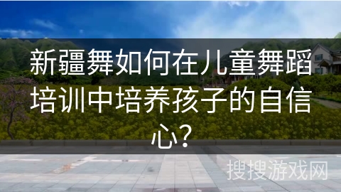 新疆舞如何在儿童舞蹈培训中培养孩子的自信心？