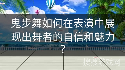 鬼步舞如何在表演中展现出舞者的自信和魅力？