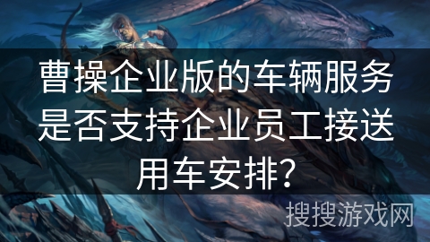 曹操企业版的车辆服务是否支持企业员工接送用车安排？