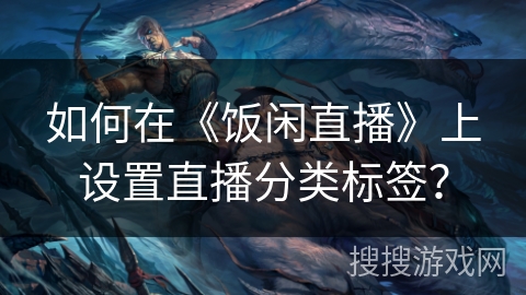 如何在《饭闲直播》上设置直播分类标签? 如何在《饭闲直播》上设置直播分类标签?