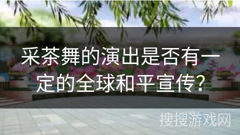 采茶舞的演出是否有一定的全球和平宣传？