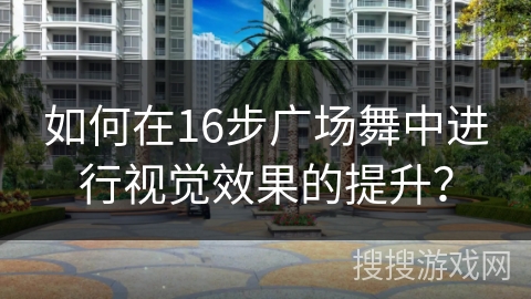 如何在16步广场舞中进行视觉效果的提升？