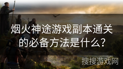 烟火神途游戏副本通关的必备方法是什么? 烟火神途游戏副本通关的必备方法是什么?