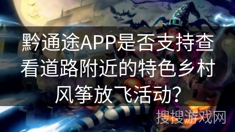 黔通途APP是否支持查看道路附近的特色乡村风筝放飞活动? 黔通途APP是否支持查看道路附近的特色乡村风筝放飞活动?