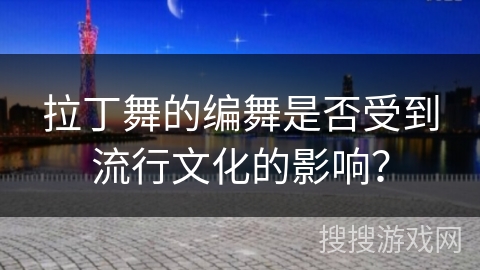 拉丁舞的编舞是否受到流行文化的影响？