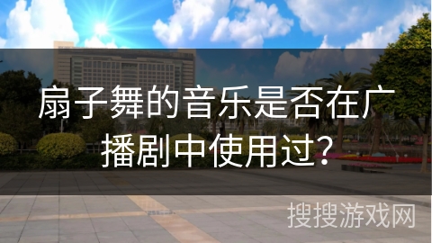 扇子舞的音乐是否在广播剧中使用过？