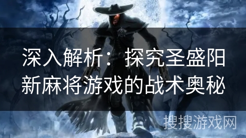 深入解析:探究圣盛阳新麻将游戏的战术奥秘 深入解析:探究圣盛阳新麻将游戏的战术奥秘