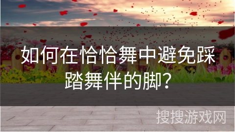 如何在恰恰舞中避免踩踏舞伴的脚? 如何在恰恰舞中避免踩踏舞伴的脚?