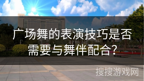 广场舞的表演技巧是否需要与舞伴配合？