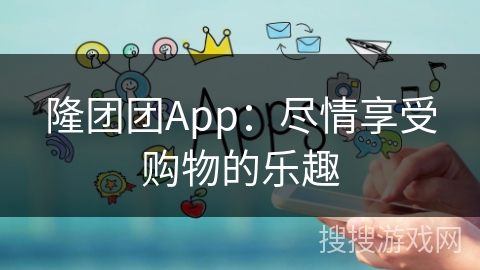 隆团团App：尽情享受购物的乐趣