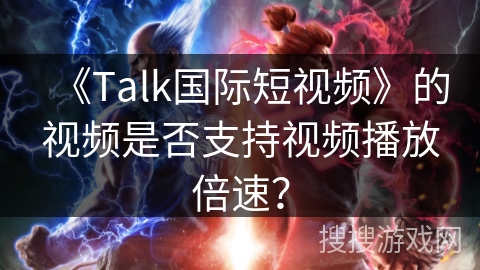 《Talk国际短视频》的视频是否支持视频播放倍速？