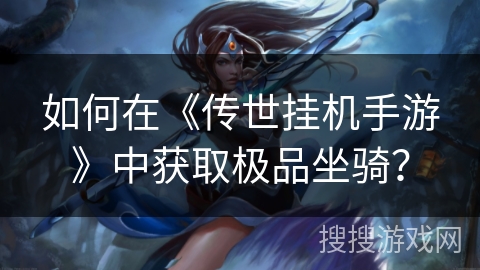 如何在《传世挂机手游》中获取极品坐骑? 如何在《传世挂机手游》中获取极品坐骑?