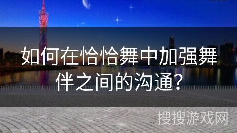 如何在恰恰舞中加强舞伴之间的沟通? 如何在恰恰舞中加强舞伴之间的沟通?