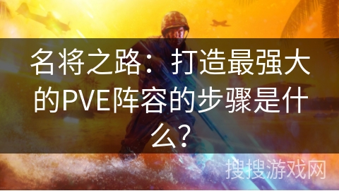 名将之路：打造最强大的PVE阵容的步骤是什么？