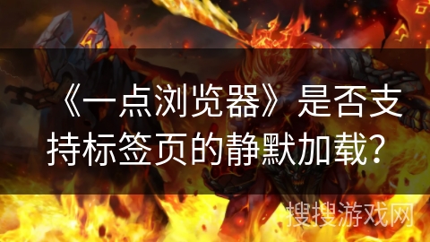 《一点浏览器》是否支持标签页的静默加载？