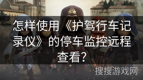 怎样使用《护驾行车记录仪》的停车监控远程查看？