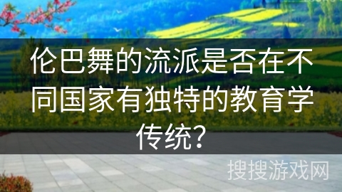 伦巴舞的流派是否在不同国家有独特的教育学传统？