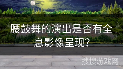 腰鼓舞的演出是否有全息影像呈现? 腰鼓舞的演出是否有全息影像呈现?
