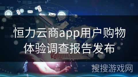 恒力云商app用户购物体验调查报告发布