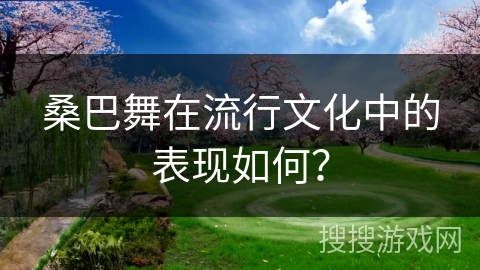 桑巴舞在流行文化中的表现如何？
