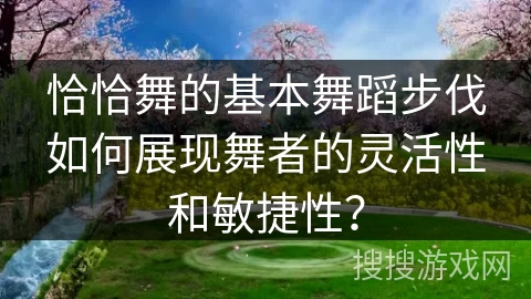 恰恰舞的基本舞蹈步伐如何展现舞者的灵活性和敏捷性? 恰恰舞的基本舞蹈步伐如何展现舞者的灵活性和敏捷性?