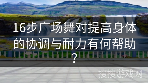 16步广场舞对提高身体的协调与耐力有何帮助? 16步广场舞对提高身体的协调与耐力有何帮助?