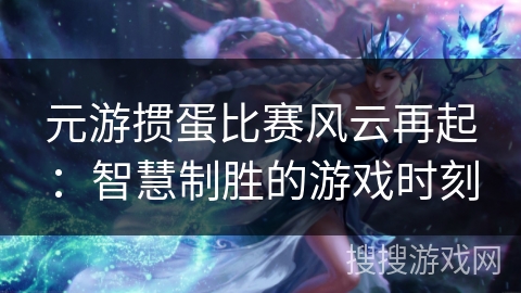 元游掼蛋比赛风云再起:智慧制胜的游戏时刻 元游掼蛋比赛风云再起:智慧制胜的游戏时刻