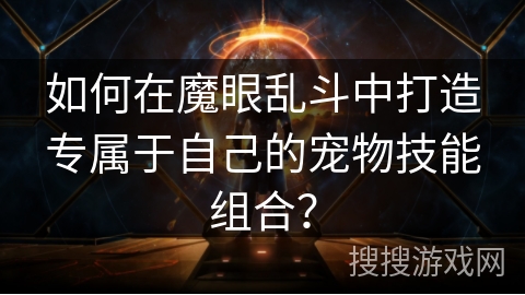 如何在魔眼乱斗中打造专属于自己的宠物技能组合? 如何在魔眼乱斗中打造专属于自己的宠物技能组合?