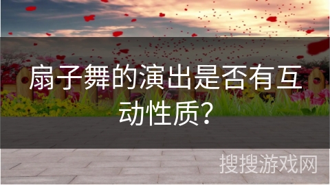 扇子舞的演出是否有互动性质？