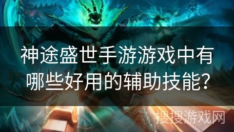 神途盛世手游游戏中有哪些好用的辅助技能? 神途盛世手游游戏中有哪些好用的辅助技能?