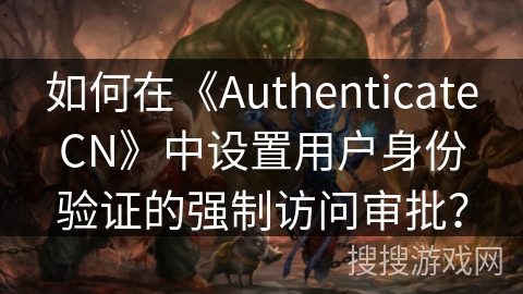 如何在《AuthenticateCN》中设置用户身份验证的强制访问审批？