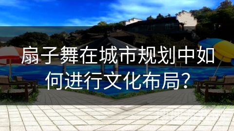 扇子舞在城市规划中如何进行文化布局? 扇子舞在城市规划中如何进行文化布局?