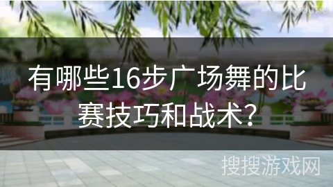 有哪些16步广场舞的比赛技巧和战术? 有哪些16步广场舞的比赛技巧和战术?