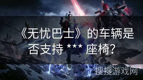 《无忧巴士》的车辆是否支持 *** 座椅? 《无忧巴士》的车辆是否支持 *** 座椅?