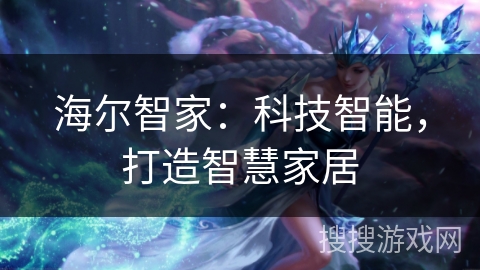 海尔智家:科技智能,打造智慧家居 海尔智家:科技智能,打造智慧家居