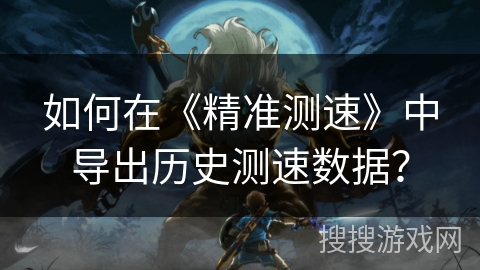 如何在《精准测速》中导出历史测速数据? 如何在《精准测速》中导出历史测速数据?