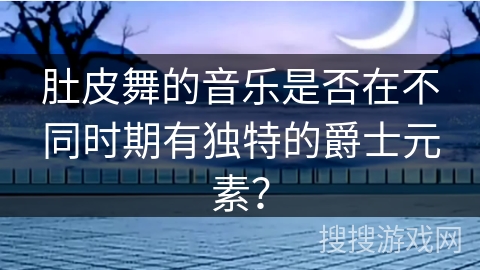 肚皮舞的音乐是否在不同时期有独特的爵士元素？