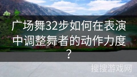 广场舞32步如何在表演中调整舞者的动作力度? 广场舞32步如何在表演中调整舞者的动作力度?
