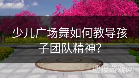 少儿广场舞如何教导孩子团队精神？