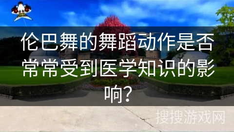伦巴舞的舞蹈动作是否常常受到医学知识的影响？