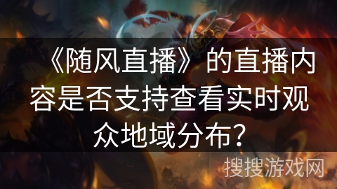 《随风直播》的直播内容是否支持查看实时观众地域分布？