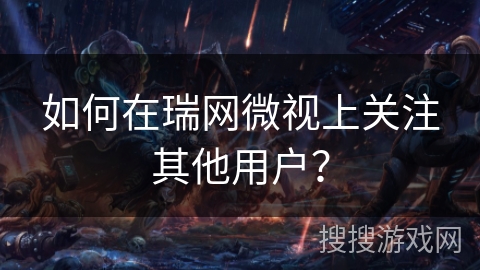 如何在瑞网微视上关注其他用户？