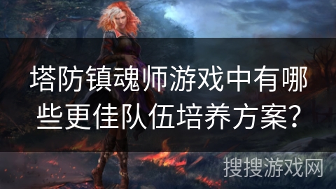 塔防镇魂师游戏中有哪些更佳队伍培养方案？