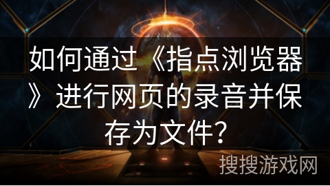 如何通过《指点浏览器》进行网页的录音并保存为文件？