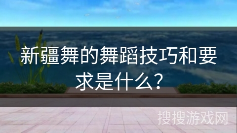 新疆舞的舞蹈技巧和要求是什么？