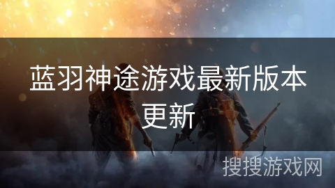 蓝羽神途游戏最新版本更新