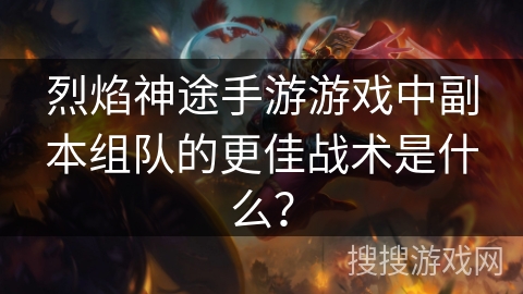 烈焰神途手游游戏中副本组队的更佳战术是什么？