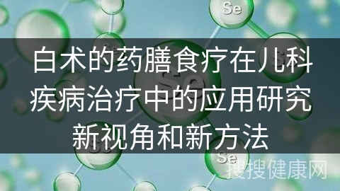 白术的药膳食疗在儿科疾病治疗中的应用研究新视角和新方法