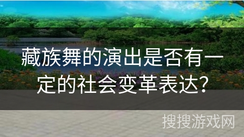 藏族舞的演出是否有一定的社会变革表达？