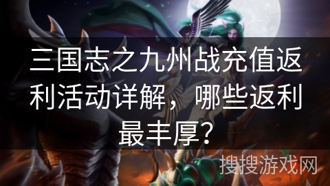 三国志之九州战充值返利活动详解，哪些返利最丰厚？